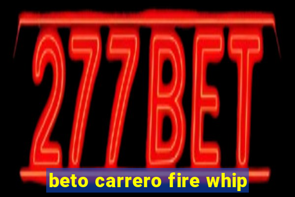 beto carrero fire whip